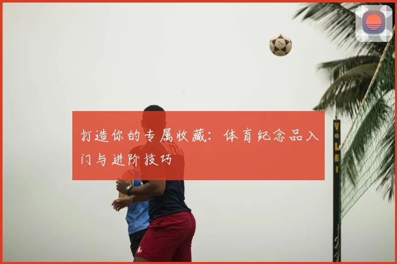 打造你的专属收藏：体育纪念品入门与进阶技巧