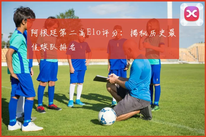 阿根廷第二高Elo评分：揭秘历史最佳球队排名