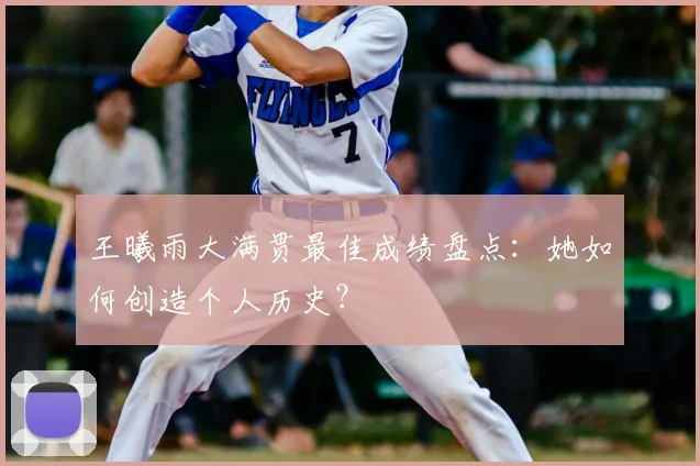 王曦雨大满贯最佳成绩盘点：她如何创造个人历史？