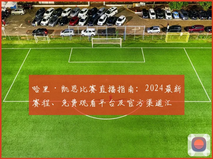 哈里·凯恩比赛直播指南：2024最新赛程、免费观看平台及官方渠道汇总