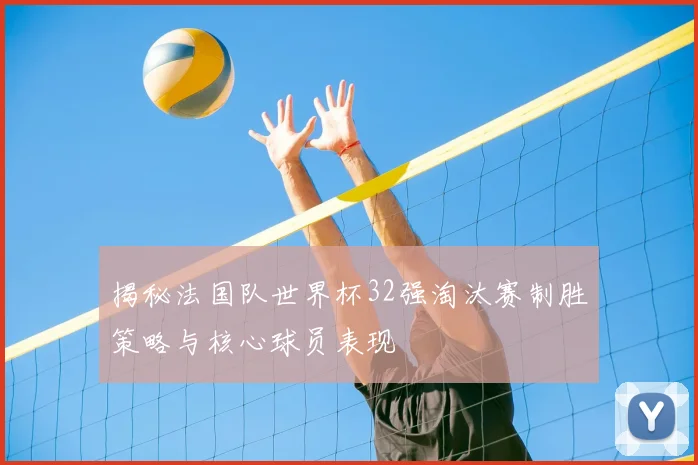 揭秘法国队世界杯32强淘汰赛制胜策略与核心球员表现