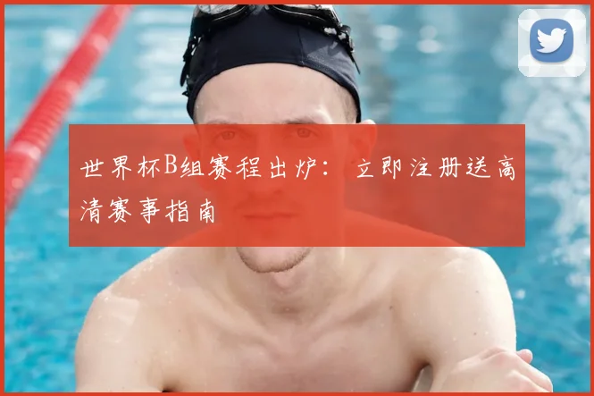 世界杯B组赛程出炉:立即注册送高清赛事指南