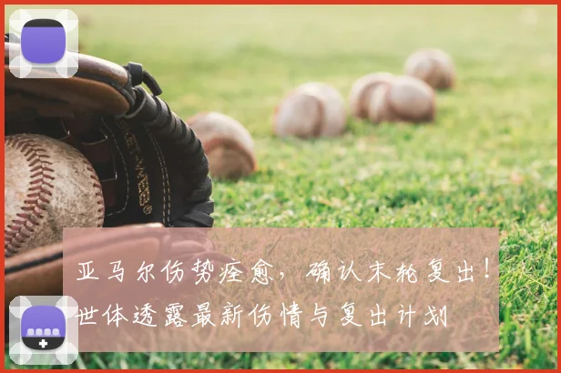 亚马尔伤势痊愈，确认末轮复出！世体透露最新伤情与复出计划
