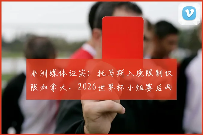 非洲媒体证实：托马斯入境限制仅限加拿大，2026世界杯小组赛后两轮可正常出战