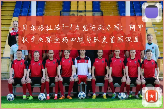贝尔格拉诺3-2力克河床夺冠：阿甲秋季决赛全场回顾与队史首冠深度解析
