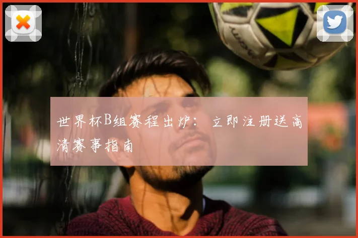 世界杯B组赛程出炉：立即注册送高清赛事指南