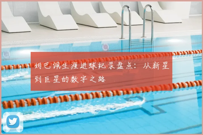 姆巴佩生涯进球纪录盘点：从新星到巨星的数字之路