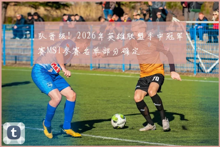 队晋级！2026年英雄联盟季中冠军赛MSI参赛名单部分确定