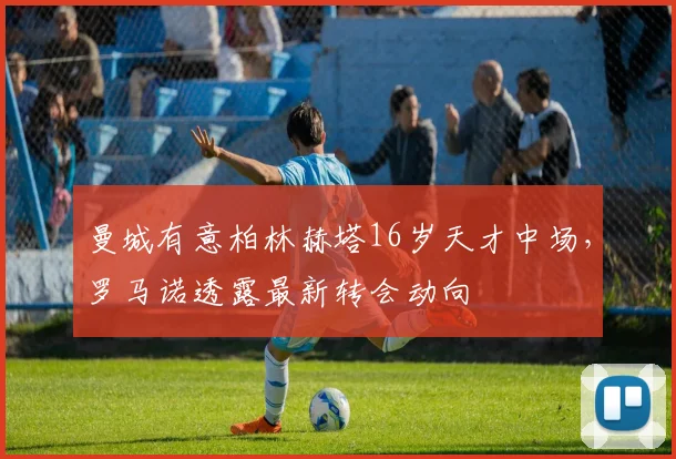 曼城有意柏林赫塔16岁天才中场，罗马诺透露最新转会动向