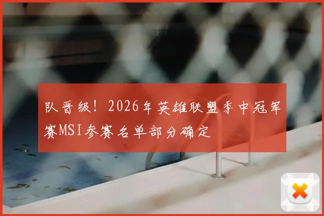 队晋级！2026年英雄联盟季中冠军赛MSI参赛名单部分确定