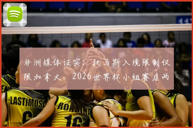 非洲媒体证实：托马斯入境限制仅限加拿大，2026世界杯小组赛后两轮可正常出战