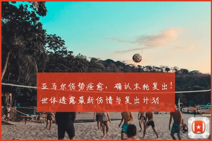 亚马尔伤势痊愈，确认末轮复出！世体透露最新伤情与复出计划