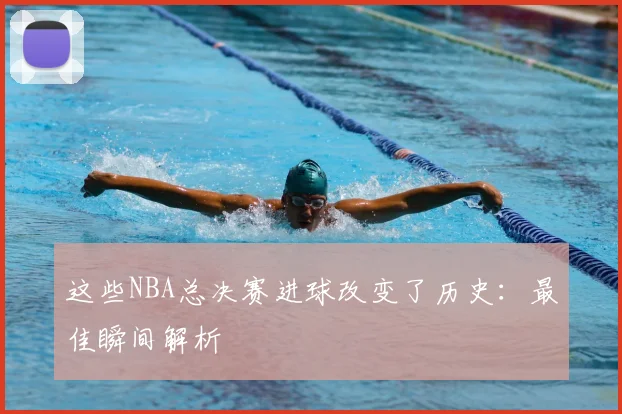 这些NBA总决赛进球改变了历史：最佳瞬间解析
