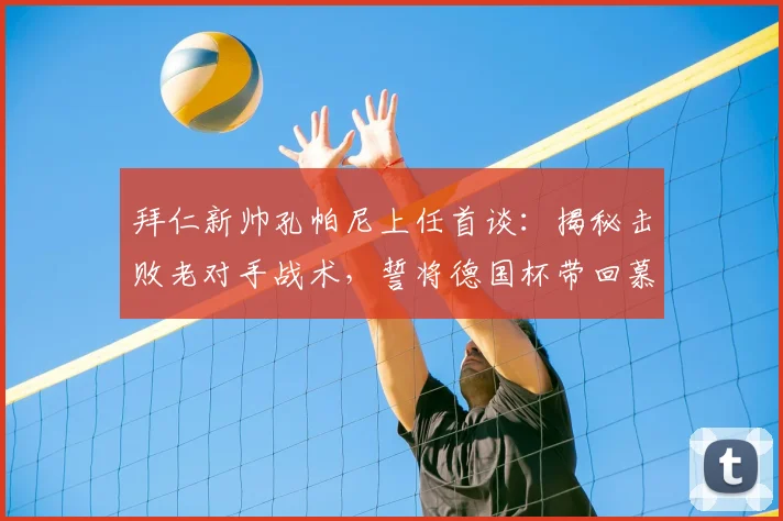 拜仁新帅孔帕尼上任首谈：揭秘击败老对手战术，誓将德国杯带回慕尼黑！