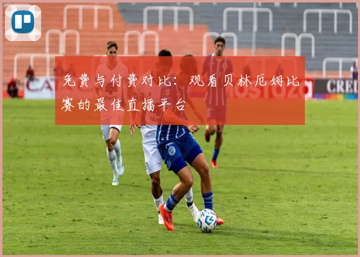 免费与付费对比：观看贝林厄姆比赛的最佳直播平台