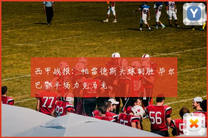 西甲战报：帕雷德斯头球制胜 毕尔巴鄂半场力克马竞