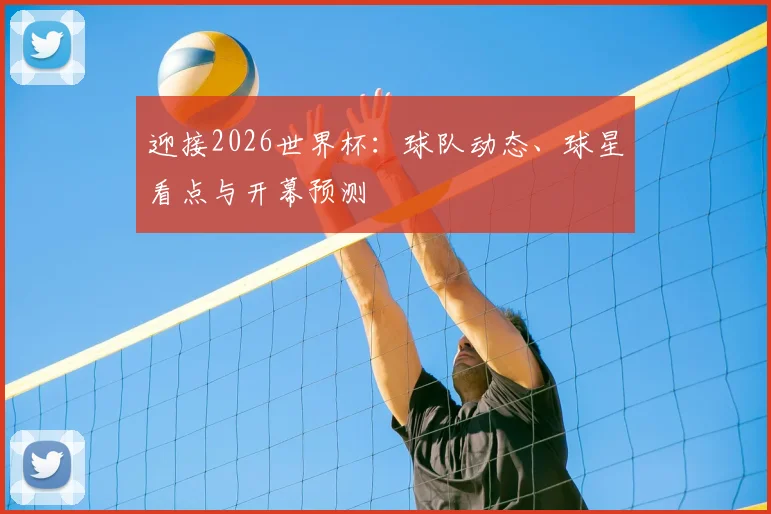 迎接2026世界杯：球队动态、球星看点与开幕预测