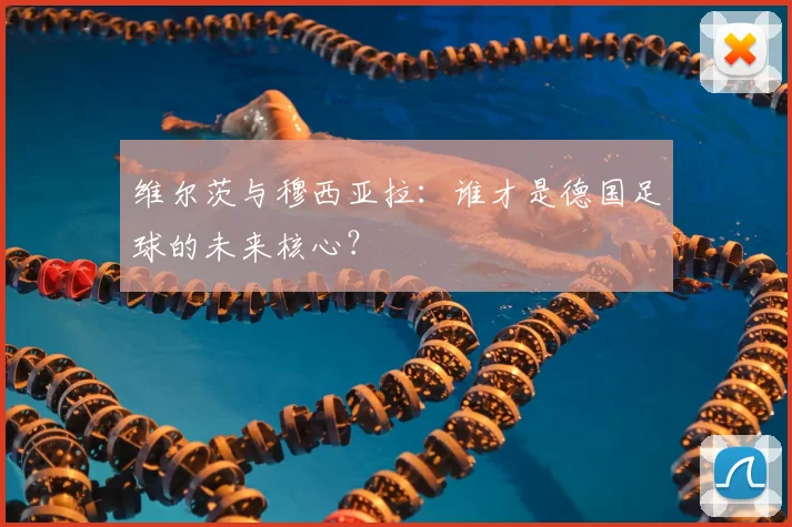 维尔茨与穆西亚拉：谁才是德国足球的未来核心？