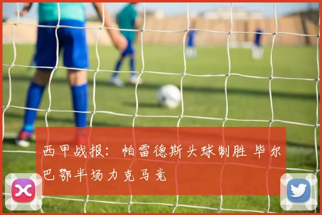 西甲战报：帕雷德斯头球制胜 毕尔巴鄂半场力克马竞