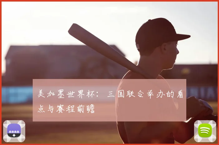 美加墨世界杯:三国联合举办的看点与赛程前瞻